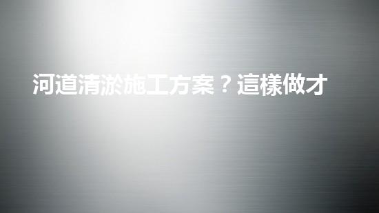 河道清淤施工方案？這樣做才有效！